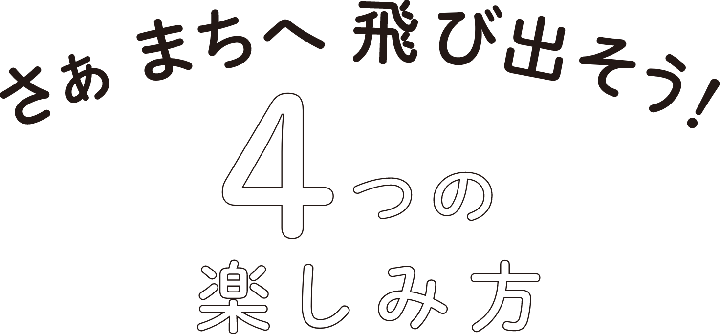 さぁ まちへ飛び出そう！４つの楽しみ方